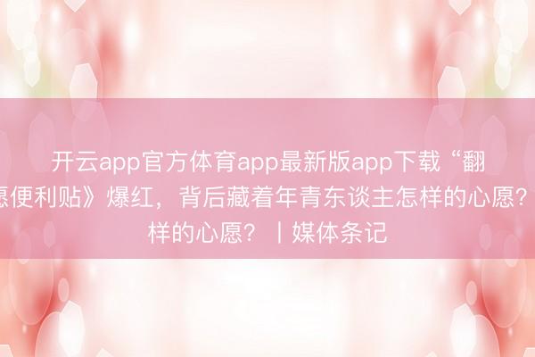 开云app官方体育app最新版app下载 “翻车”的《心愿便利贴》爆红，背后藏着年青东谈主怎样的心愿？丨媒体条记