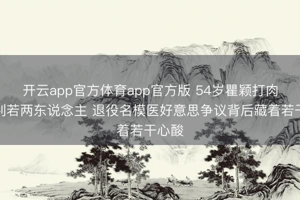 开云app官方体育app官方版 54岁瞿颖打肉毒后判若两东说念主 退役名模医好意思争议背后藏着若干心酸
