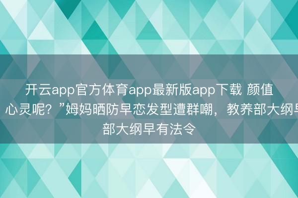 开云app官方体育app最新版app下载 颜值安全了，心灵呢？”姆妈晒防早恋发型遭群嘲，教养部大纲早有法令