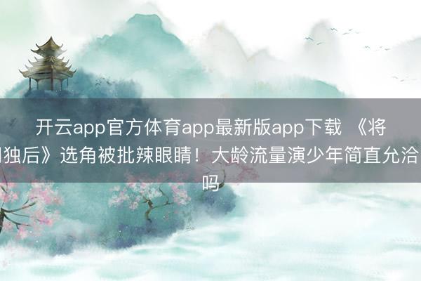 开云app官方体育app最新版app下载 《将门独后》选角被批辣眼睛!大龄流量演少年简直允洽吗