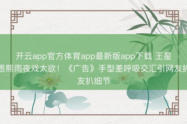 开云app官方体育app最新版app下载 王星越邓恩熙雨夜戏太欲！《广告》手型差呼吸交汇引网友扒细节