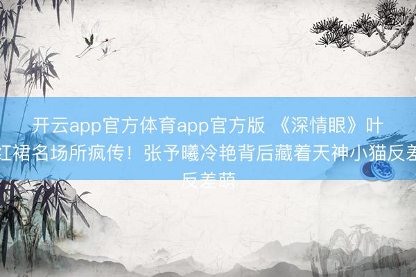 开云app官方体育app官方版 《深情眼》叶蒙红裙名场所疯传！张予曦冷艳背后藏着天神小猫反差萌