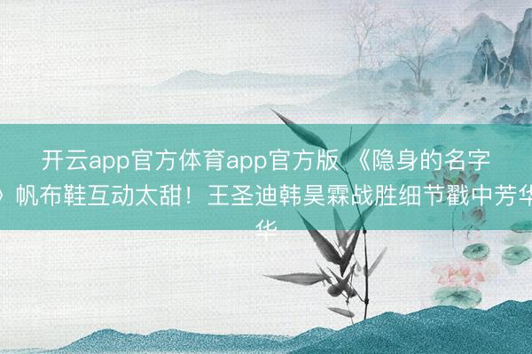 开云app官方体育app官方版 《隐身的名字》帆布鞋互动太甜！王圣迪韩昊霖战胜细节戳中芳华