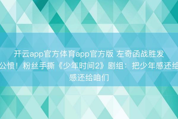 开云app官方体育app官方版 左奇函战胜发缝引公愤！粉丝手撕《少年时间2》剧组：把少年感还给咱们