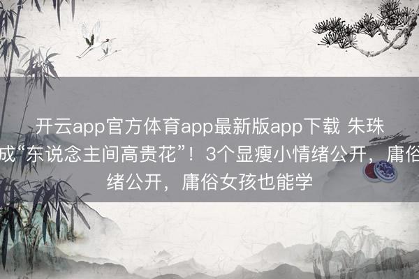 开云app官方体育app最新版app下载 朱珠把镂空裙穿成“东说念主间高贵花”！3个显瘦小情绪公开，庸俗女孩也能学