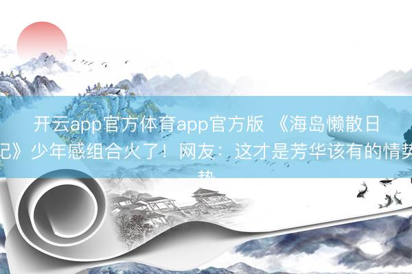 开云app官方体育app官方版 《海岛懒散日记》少年感组合火了！网友：这才是芳华该有的情势