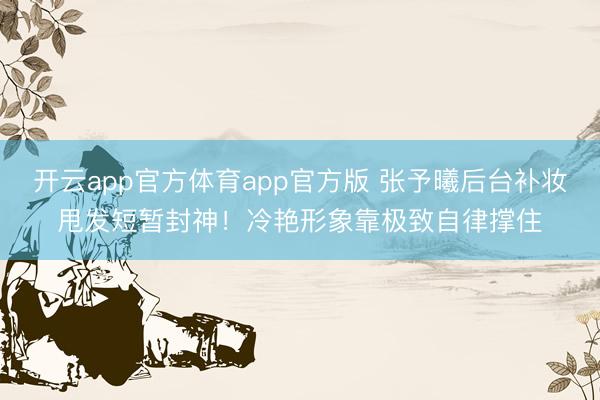开云app官方体育app官方版 张予曦后台补妆甩发短暂封神！冷艳形象靠极致自律撑住