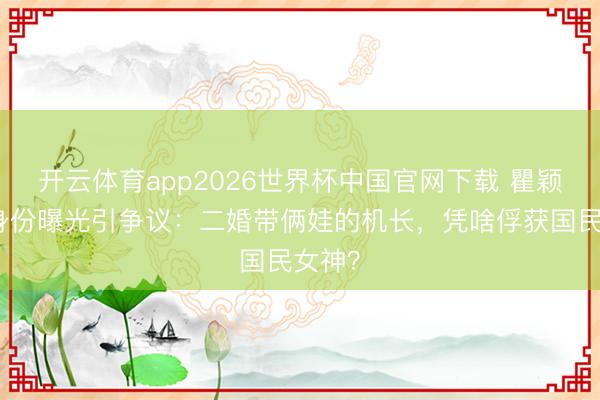开云体育app2026世界杯中国官网下载 瞿颖丈夫身份曝光引争议:二婚带俩娃的机长,凭啥俘获国民女神?