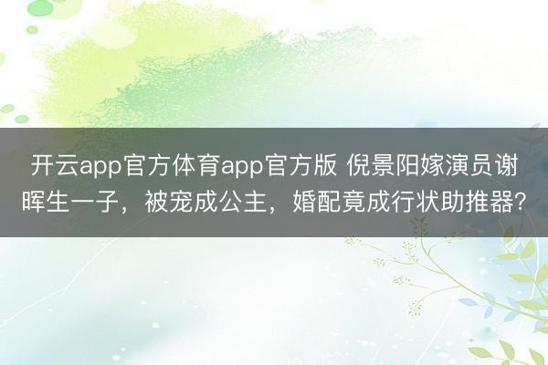 开云app官方体育app官方版 倪景阳嫁演员谢晖生一子，被宠成公主，婚配竟成行状助推器？