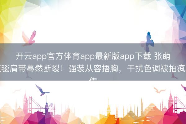 开云app官方体育app最新版app下载 张萌红毯肩带蓦然断裂！强装从容捂胸，干扰色调被拍疯传