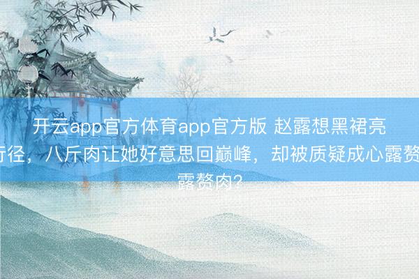 开云app官方体育app官方版 赵露想黑裙亮相行径，八斤肉让她好意思回巅峰，却被质疑成心露赘肉？