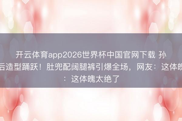 开云体育app2026世界杯中国官网下载 孙怡离异后造型踊跃！肚兜配阔腿裤引爆全场，网友：这体魄太绝了