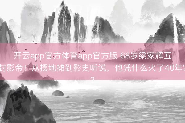 开云app官方体育app官方版 68岁梁家辉五封影帝！从摆地摊到影史听说，他凭什么火了40年？