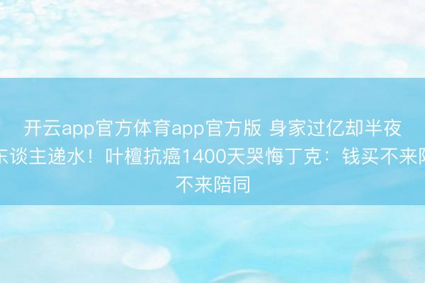 开云app官方体育app官方版 身家过亿却半夜没东谈主递水！叶檀抗癌1400天哭悔丁克：钱买不来陪同