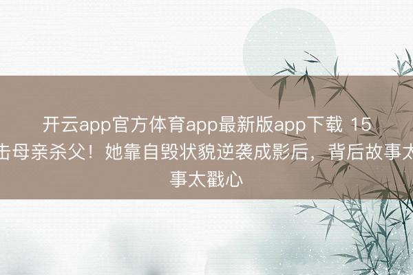 开云app官方体育app最新版app下载 15岁目击母亲杀父!她靠自毁状貌逆袭成影后,背后故事太戳心