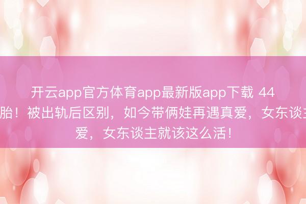 开云app官方体育app最新版app下载 44岁波特曼怀三胎！被出轨后区别，如今带俩娃再遇真爱，女东谈主就该这么活！