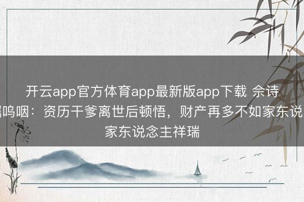 开云app官方体育app最新版app下载 佘诗曼谈遗嘱呜咽：资历干爹离世后顿悟，财产再多不如家东说念主祥瑞