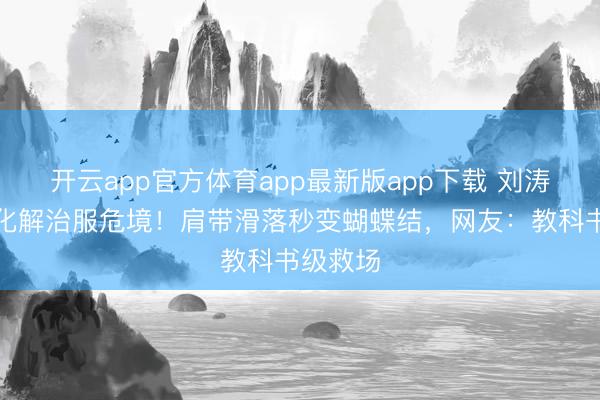开云app官方体育app最新版app下载 刘涛高情商化解治服危境！肩带滑落秒变蝴蝶结，网友：教科书级救场