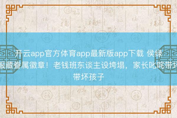 开云app官方体育app最新版app下载 侯绿萝降服藏眷属徽章！老钱班东谈主设垮塌，家长叱咤带坏孩子
