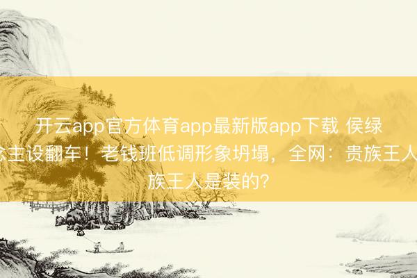开云app官方体育app最新版app下载 侯绿萝东说念主设翻车!老钱班低调形象坍塌,全网:贵族王人是装的?
