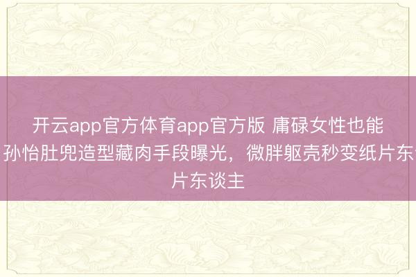 开云app官方体育app官方版 庸碌女性也能学！孙怡肚兜造型藏肉手段曝光，微胖躯壳秒变纸片东谈主
