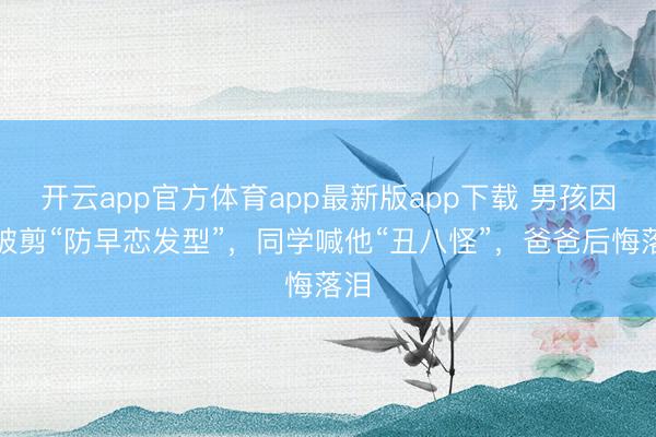 开云app官方体育app最新版app下载 男孩因帅被剪“防早恋发型”，同学喊他“丑八怪”，爸爸后悔落泪