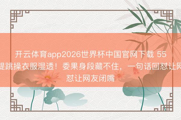 开云体育app2026世界杯中国官网下载 55岁钟丽缇跳操衣服湿透！委果身段藏不住，一句话回怼让网友闭嘴
