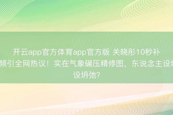 开云app官方体育app官方版 关晓彤10秒补妆视频引全网热议！实在气象碾压精修图，东说念主设坍弛？