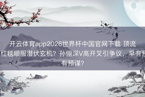 开云体育app2026世界杯中国官网下载 顶流女星红毯顺服潜伏玄机？孙俪深V高开叉引争议，早有预谋？