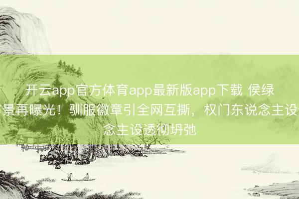 开云app官方体育app最新版app下载 侯绿萝家眷布景再曝光！驯服徽章引全网互撕，权门东说念主设透彻坍弛