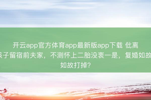开云app官方体育app最新版app下载 仳离后为孩子留宿前夫家，不测怀上二胎没衷一是，复婚如故打掉？