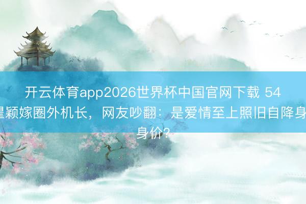 开云体育app2026世界杯中国官网下载 54岁瞿颖嫁圈外机长，网友吵翻：是爱情至上照旧自降身价？
