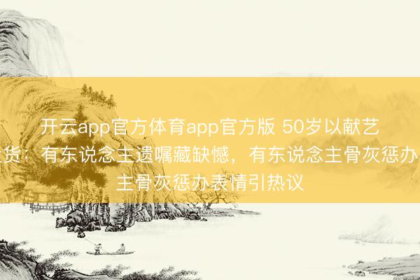 开云app官方体育app官方版 50岁以献艺员死后事盘货：有东说念主遗嘱藏缺憾，有东说念主骨灰惩办表情引热议