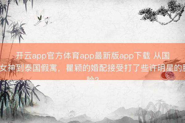 开云app官方体育app最新版app下载 从国民女神到泰国假寓，瞿颖的婚配接受打了些许明星的脸？