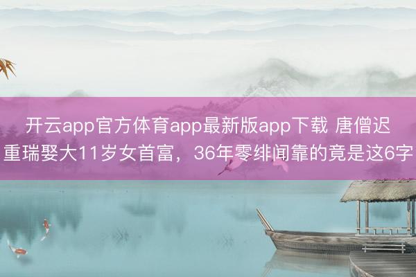 开云app官方体育app最新版app下载 唐僧迟重瑞娶大11岁女首富，36年零绯闻靠的竟是这6字