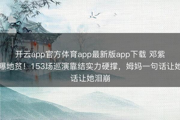 开云app官方体育app最新版app下载 邓紫棋自曝地贫！153场巡演靠结实力硬撑，姆妈一句话让她泪崩