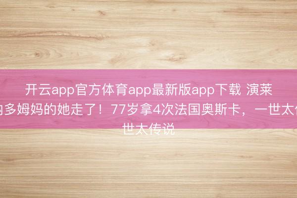 开云app官方体育app最新版app下载 演莱昂纳多姆妈的她走了！77岁拿4次法国奥斯卡，一世太传说