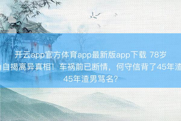 开云app官方体育app最新版app下载 78岁TVB旦角自揭离异真相！车祸前已断情，何守信背了45年渣男骂名？