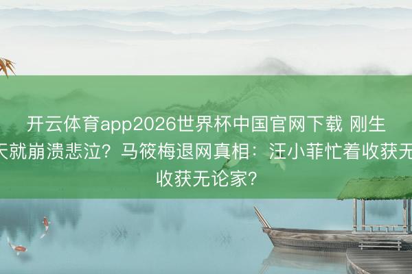 开云体育app2026世界杯中国官网下载 刚生完52天就崩溃悲泣？马筱梅退网真相：汪小菲忙着收获无论家？