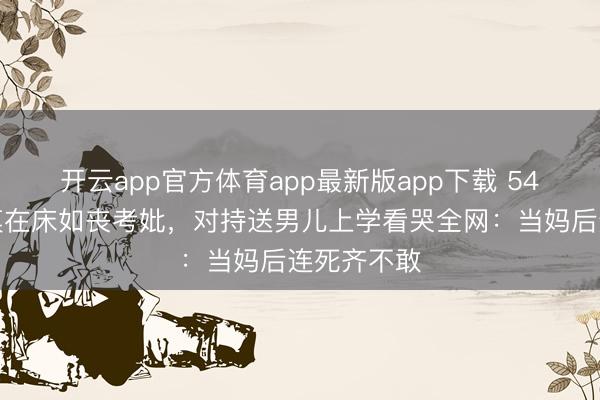 开云app官方体育app最新版app下载 54岁女星瘫痪在床如丧考妣，对持送男儿上学看哭全网：当妈后连死齐不敢