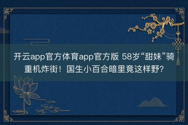 开云app官方体育app官方版 58岁“甜妹”骑重机炸街!国生小百合暗里竟这样野?