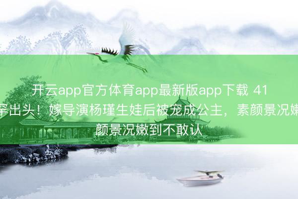 开云app官方体育app最新版app下载 41岁王佳佳罕出头！嫁导演杨瑾生娃后被宠成公主，素颜景况嫩到不敢认
