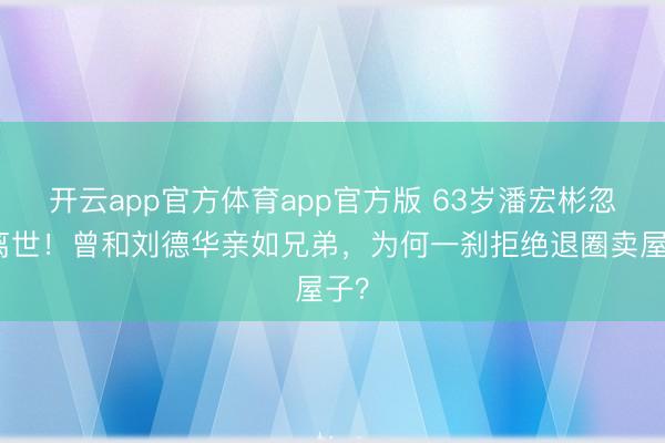 开云app官方体育app官方版 63岁潘宏彬忽地离世！曾和刘德华亲如兄弟，为何一刹拒绝退圈卖屋子？