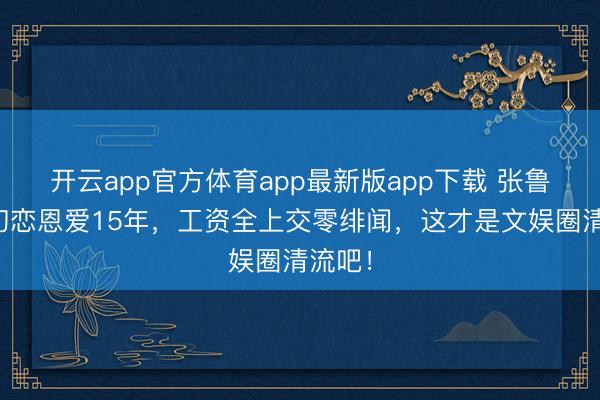 开云app官方体育app最新版app下载 张鲁一娶初恋恩爱15年，工资全上交零绯闻，这才是文娱圈清流吧！