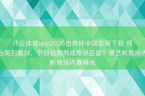 开云体育app2026世界杯中国官网下载 何宣林后台哭到发抖，节目组却剪成甩锅巨婴？唐艺昕救场内幕曝光