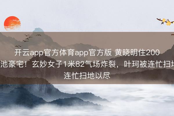 开云app官方体育app官方版 黄晓明住2000平泳池豪宅！
