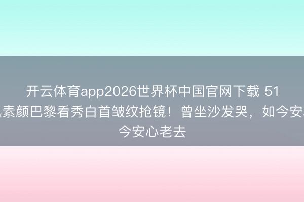 开云体育app2026世界杯中国官网下载 51岁周迅素颜巴黎
