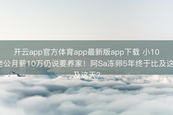 开云app官方体育app最新版app下载 小10岁老公月薪10万仍说要养家！阿Sa冻卵5年终于比及这天？