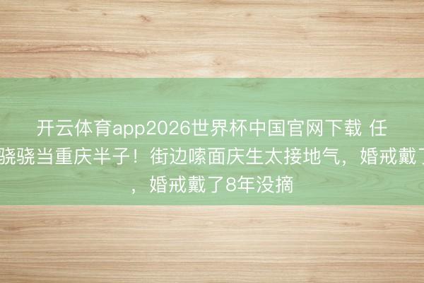 开云体育app2026世界杯中国官网下载 任重为娶孙骁骁当重庆半子！街边嗦面庆生太接地气，婚戒戴了8年没摘