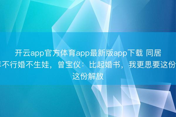 开云app官方体育app最新版app下载 同居20年不行婚不生娃,曾宝仪:比起婚书,我更思要这份解放